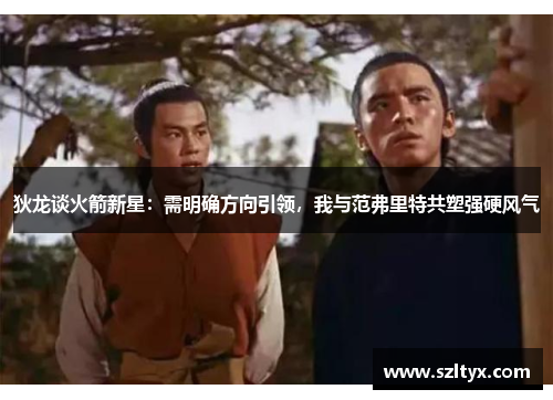 狄龙谈火箭新星：需明确方向引领，我与范弗里特共塑强硬风气