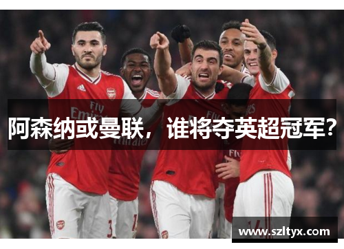 阿森纳或曼联，谁将夺英超冠军？